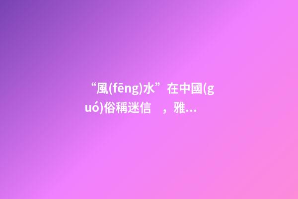 “風(fēng)水”在中國(guó)俗稱迷信，雅稱“玄學(xué)”或者說(shuō)屬于玄學(xué)中的一個(gè)分
